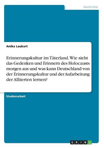 Erinnerungskultur im Täterland. Wie sieht das Gedenken und Erinnern des Holocausts morgen aus und was kann Deutschland von der Erinnerungskultur und der Aufarbeitung der Alliierten lernen?