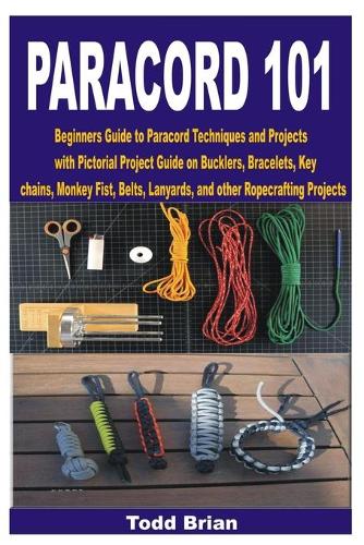Paracord 101: Beginners Guide to Paracord Techniques and Projects with Pictorial Project Guide on Bucklers, Bracelets, Keychains, Monkey Fist, Belts, Lanyards, an