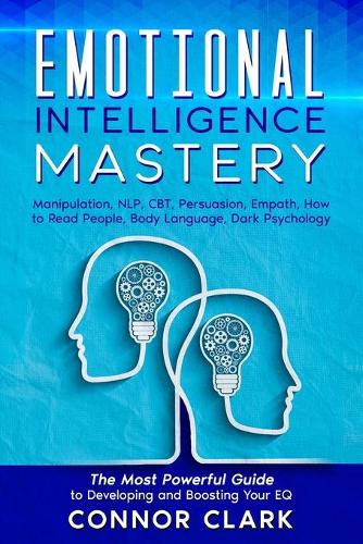 Emotional Intelligence Mastery: Manipulation, NLP, CBT, Persuasion, Empath, How to Read People, Body Language, Dark Psychology. The Most Powerful Guide to Developing and Boosting Y