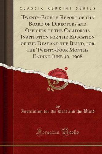 Twenty-Eighth Report of the Board of Directors and Officers of the California Institution for the Education of the Deaf and the Blind, for the Twenty-Four Months Ending June 30, 1908 (Classic Reprint)