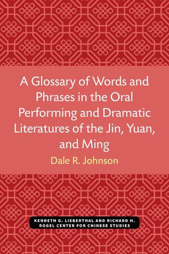 A Glossary of Words and Phrases in the Oral Performing and Dramatic Literatures of the Jin, Yuan, and Ming: (Michigan Monographs in Chinese Studies)
