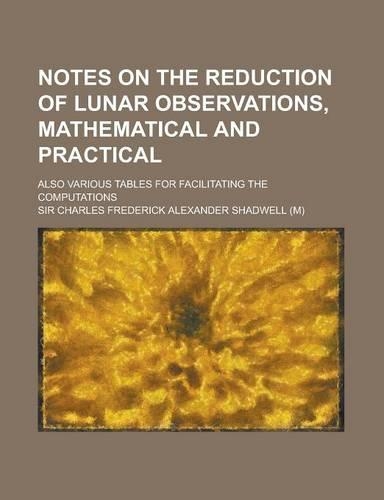 Notes on the Reduction of Lunar Observations, Mathematical and Practical; Also Various Tables for Facilitating the Computations