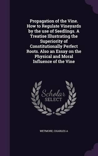 Propagation of the Vine. How to Regulate Vineyards by the Use of Seedlings. a Treatise Illustrating the Superiority of Constitutionally Perfect Roots. Also an Essay on the Physical and Moral Influence of the Vine: (English)
