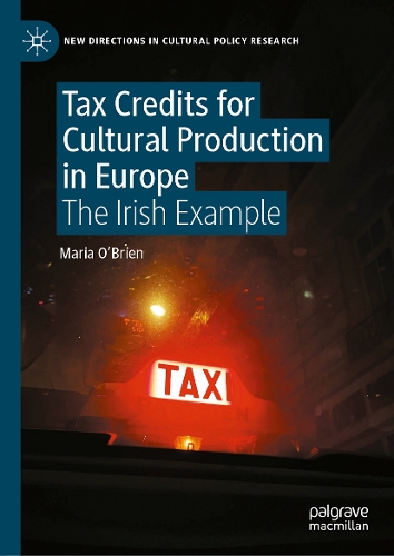 Tax Credits for Cultural Production in Europe: The Irish Example(New Directions in Cultural Policy Research)