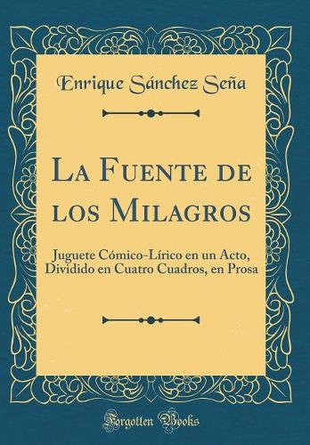 La Fuente de los Milagros: Juguete Cómico-Lírico en un Acto, Dividido en Cuatro Cuadros, en Prosa (Classic Reprint)