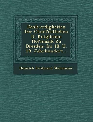 Denkw�rdigkeiten Der Churf�rstlichen U. K�niglichen Hofmusik Zu Dresden: Im 18. U. 19. Jahrhundert...(German)