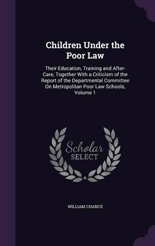 Children Under the Poor Law: Their Education, Training and After-Care, Together with a Criticism of the Report of the Departmental Committee on Metropolitan Poor Law Schools, Vo(English)