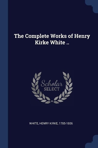 The Complete Works of Henry Kirke White ..