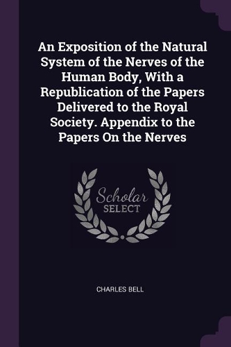 An Exposition of the Natural System of the Nerves of the Human Body, With a Republication of the Papers Delivered to the Royal Society. Appendix to the Papers On the Nerves