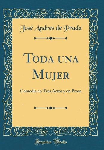 Toda Una Mujer: Comedia En Tres Actos Y En Prosa (Classic Reprint)