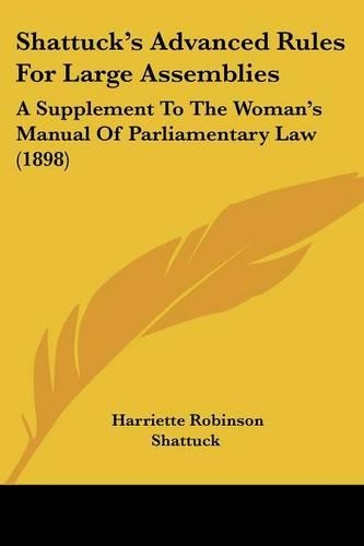Shattuck's Advanced Rules For Large Assemblies: A Supplement To The Woman's Manual Of Parliamentary Law (1898)