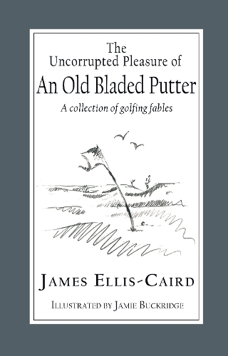 The Uncorrupted Pleasure Of An Old Bladed Putter: A collection of golfing fables