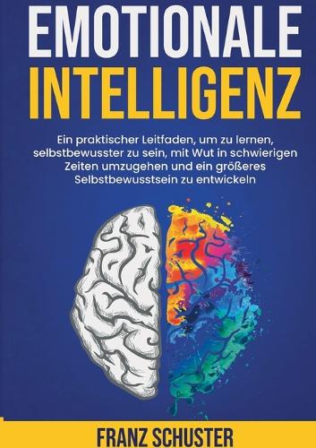 Emotionale Intelligenz: Ein praktischer Leitfaden, um zu lernen, selbstbewusster zu sein, mit Wut in schwierigen Zeiten umzugehen und ein größeres Selbstbewusstsein zu entw