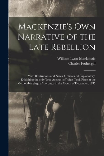 Mackenzie's Own Narrative of the Late Rebellion [microform]: With Illustrations and Notes, Critical and Explanatory: Exhibiting the Only True Account of What Took Place at the Memorable Siege of Toronto, in th