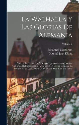 La Walhalla y las glorias de Alemania: Noticias de todos los personajes que alcanzaron honrosa celebridad é imperecedera fama, así en la guerra como en la política, así en las ciencias co