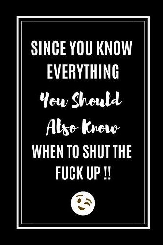 Since You Know Everything, You Should Also Know When To Shut The Fuck Up