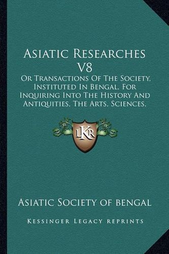 Asiatic Researches V8: Or Transactions Of The Society, Instituted In Bengal, For Inquiring Into The History And Antiquities, The Arts, Sciences, And Literature Of Asia (18(English)