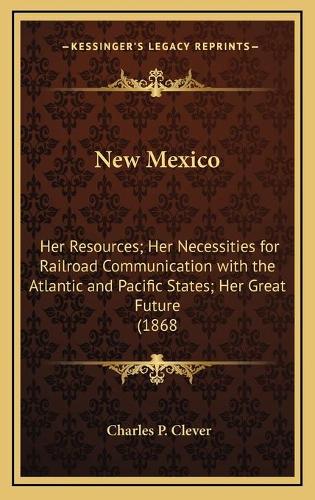 New Mexico: Her Resources; Her Necessities for Railroad Communication with the Atlantic and Pacific States; Her Great Future (1868(English)