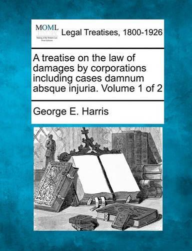 A treatise on the law of damages by corporations including cases damnum absque injuria. Volume 1 of 2