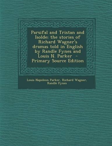 Parsifal and Tristan and Isolde; The Stories of Richard Wagner's Dramas Told in English by Randle Fynes and Louis N. Parker - Primary Source Edition: (English)