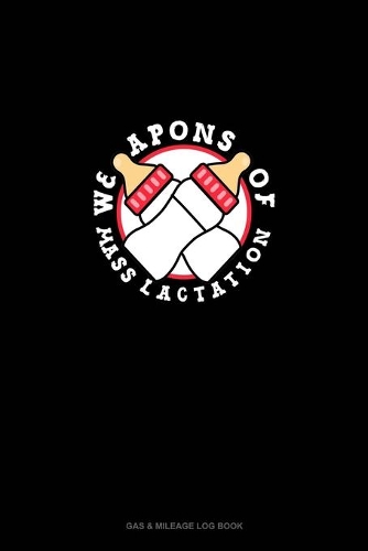 Weapons of Mass Lactation: Gas & Mileage Log Book(215 Gas & Mileage Log Book)