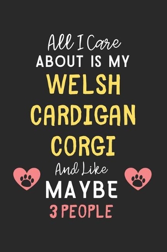 All I care about is my Welsh Cardigan Corgi and like maybe 3 people: Lined Journal, 120 Pages, 6 x 9, Funny Welsh Cardigan Corgi Gift Idea, Black Matte Finish (All I care about is my Welsh Cardigan Corgi and like mayb
