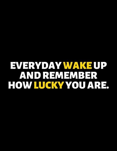 Everyday Wakeup And Remember How Lucky You're