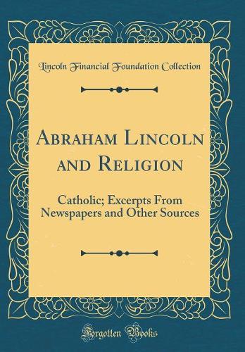 Abraham Lincoln and Religion: Catholic; Excerpts From Newspapers and Other Sources (Classic Reprint)