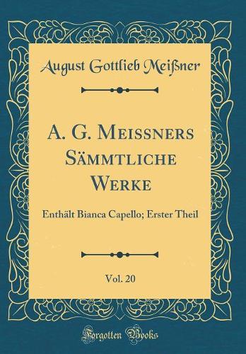 A. G. Meißners Sämmtliche Werke, Vol. 20: Enthält Bianca Capello; Erster Theil (Classic Reprint)