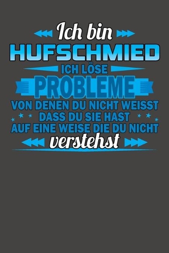 Ich bin Hufschmied Ich löse Probleme von denen du nicht weisst dass du sie hast auf eine Weise die du nicht verstehst: Praktischer Wochenkalender für ein ganzes Jahr - ohne festes Datum
