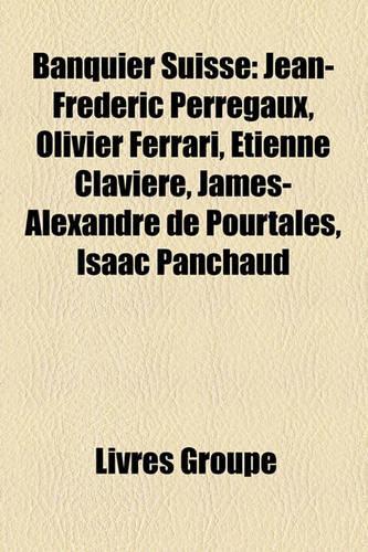 Banquier Suisse: Jean-Frdric Perregaux, Olivier Ferrari, Tienne Clavire, James-Alexandre de Pourtals, Isaac Panchaud(French)