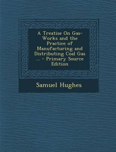 Treatise on Gas-Works and the Practice of Manufacturing and Distributing Coal Gas ...: (English)