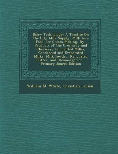 Dairy Technology: A Treatise on the City Milk Supply, Milk as a Food, Ice Cream Making, By-Products of the Creamery and Cheesery, Fermented Milks, Condensed and Evapo