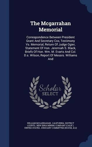 The Mcgarrahan Memorial: Correspondence Between President Grant And Secretary Cox, Testimony Vs. Memorial, Return Of Judge Ogier, Statement Of Hon. Jeremiah S. Black, Briefs(English)