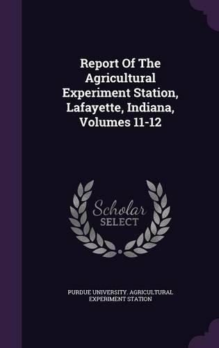 Report of the Agricultural Experiment Station, Lafayette, Indiana, Volumes 11-12