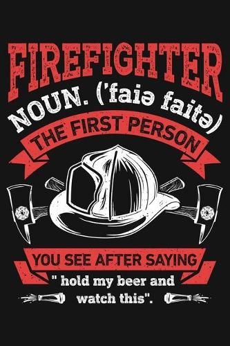 Firefighter Noun The First Person You See After Saying Hold My Beer and Watch This: Firefighter Lined Notebook, Journal, Organizer, Diary, Composition Notebook, Gifts for Firefighters