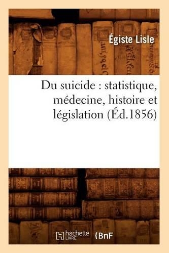 Du Suicide: Statistique, Médecine, Histoire Et Législation (Éd.1856)