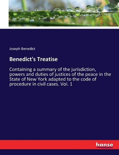 Benedict's Treatise: Containing a summary of the jurisdiction, powers and duties of justices of the peace in the State of New York adapted to the code of procedure in ci