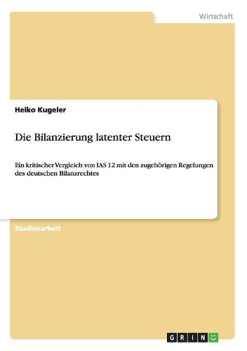 Die Bilanzierung latenter Steuern: Ein kritischer Vergleich von IAS 12 mit den zugehörigen Regelungen des deutschen Bilanzrechtes(German)