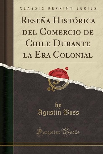ReseÃ±a HistÃ³rica del Comercio de Chile Durante La Era Colonial (Classic Reprint)