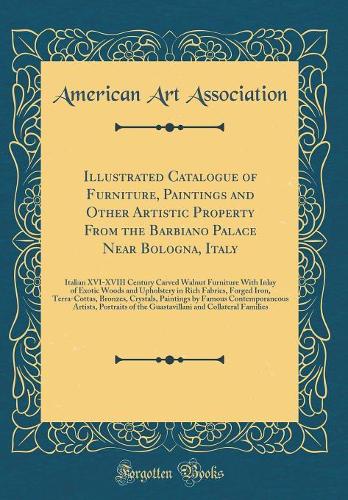 Illustrated Catalogue of Furniture, Paintings and Other Artistic Property From the Barbiano Palace Near Bologna, Italy: Italian XVI-XVIII Century Carved Walnut Furniture With Inlay of Exotic Woods and Upholstery in Rich Fabrics, Forged Iron, Terra-