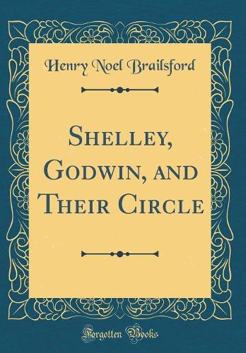 Shelley, Godwin, and Their Circle (Classic Reprint)