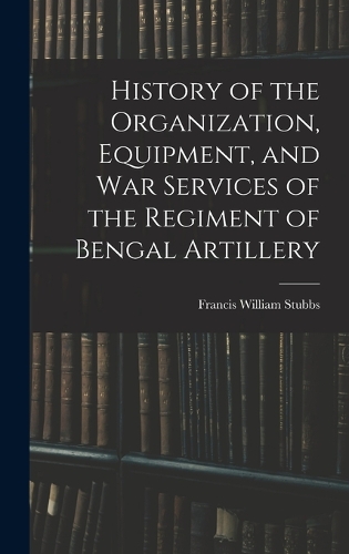 History of the Organization, Equipment, and War Services of the Regiment of Bengal Artillery