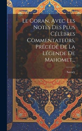 Le Coran, Avec Les Notes Des Plus Célèbres Commentateurs, Précédé De La Légende De Mahomet...