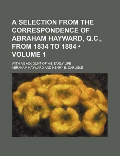 A Selection from the Correspondence of Abraham Hayward, Q.C., from 1834 to 1884 (Volume 1); With an Account of His Early Life