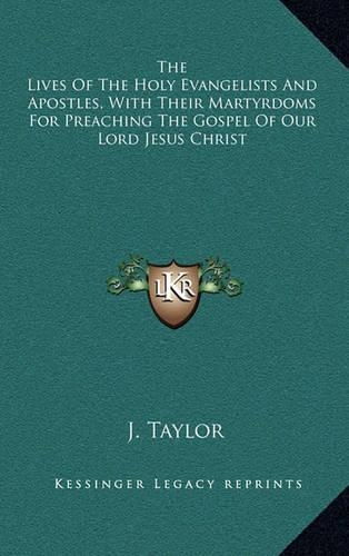 The Lives Of The Holy Evangelists And Apostles, With Their Martyrdoms For Preaching The Gospel Of Our Lord Jesus Christ: (English)