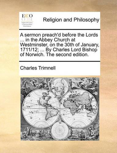 A Sermon Preach'd Before the Lords ... in the Abbey Church at Westminster, on the 30th of January, 1711/12; ... by Charles Lord Bishop of Norwich. the Second Edition.