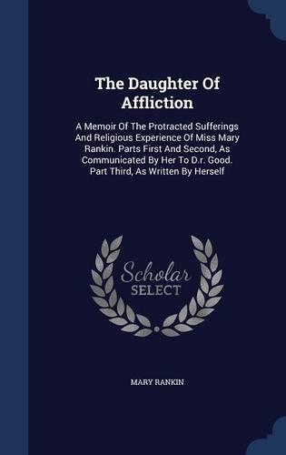The Daughter Of Affliction: A Memoir Of The Protracted Sufferings And Religious Experience Of Miss Mary Rankin. Parts First And Second, As Communicated By Her To D.r. Good. Par
