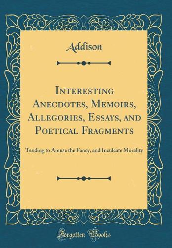 Interesting Anecdotes, Memoirs, Allegories, Essays, and Poetical Fragments: Tending to Amuse the Fancy, and Inculcate Morality (Classic Reprint)