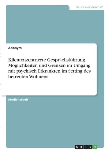 Klientenzentrierte Gesprächsführung. Möglichkeiten und Grenzen im Umgang mit psychisch Erkrankten im Setting des betreuten Wohnens